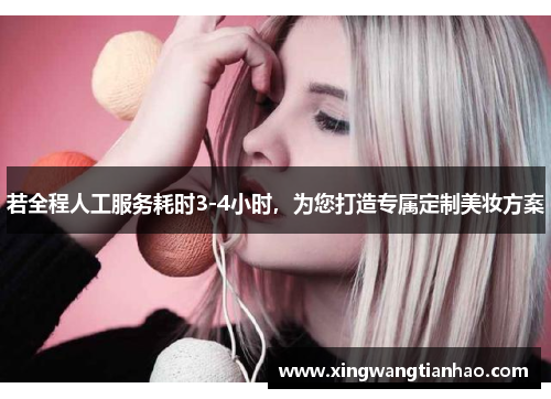 若全程人工服务耗时3-4小时，为您打造专属定制美妆方案
