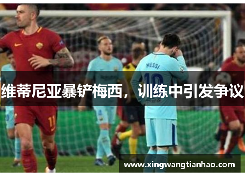 维蒂尼亚暴铲梅西，训练中引发争议