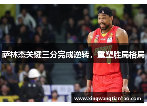 萨林杰关键三分完成逆转，重塑胜局格局